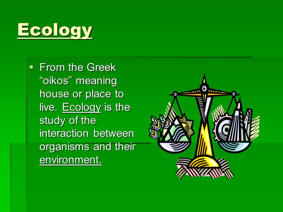 Ecology From the Greek oikos meaning house or place to live.