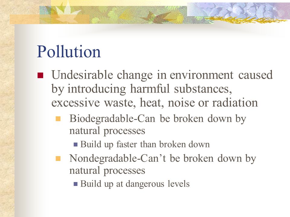 Pollution Undesirable change in environment caused by introducing harmful substances, excessive waste, heat, noise or radiation.