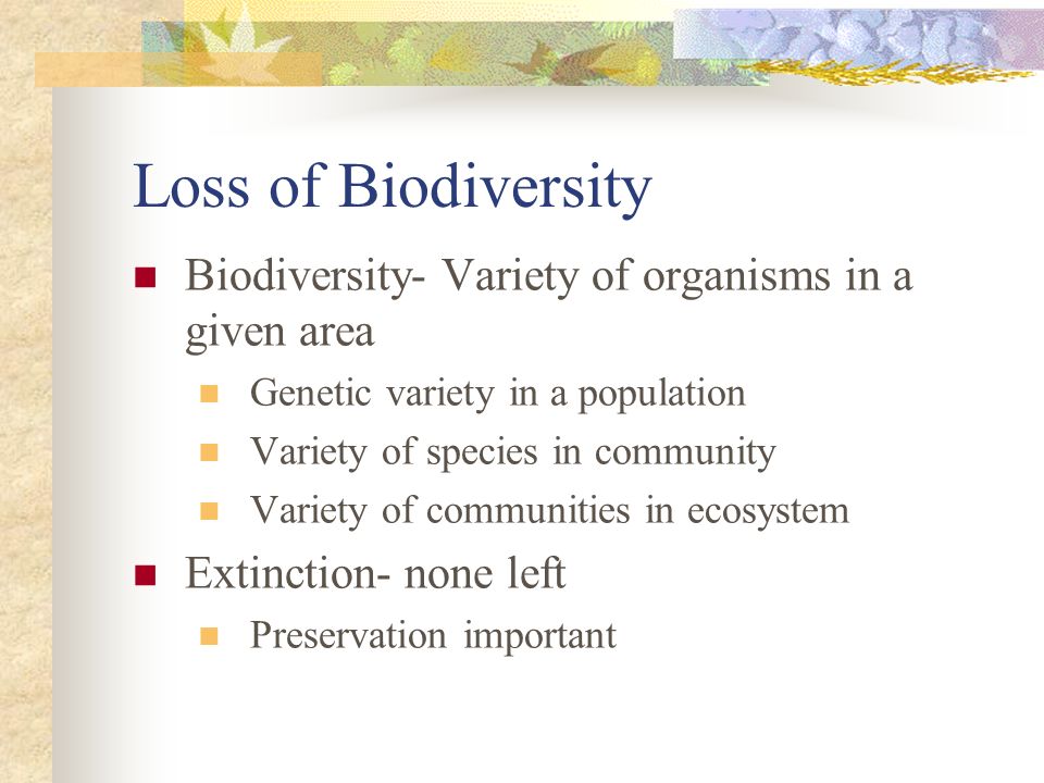 Loss of Biodiversity Biodiversity- Variety of organisms in a given area. Genetic variety in a population.