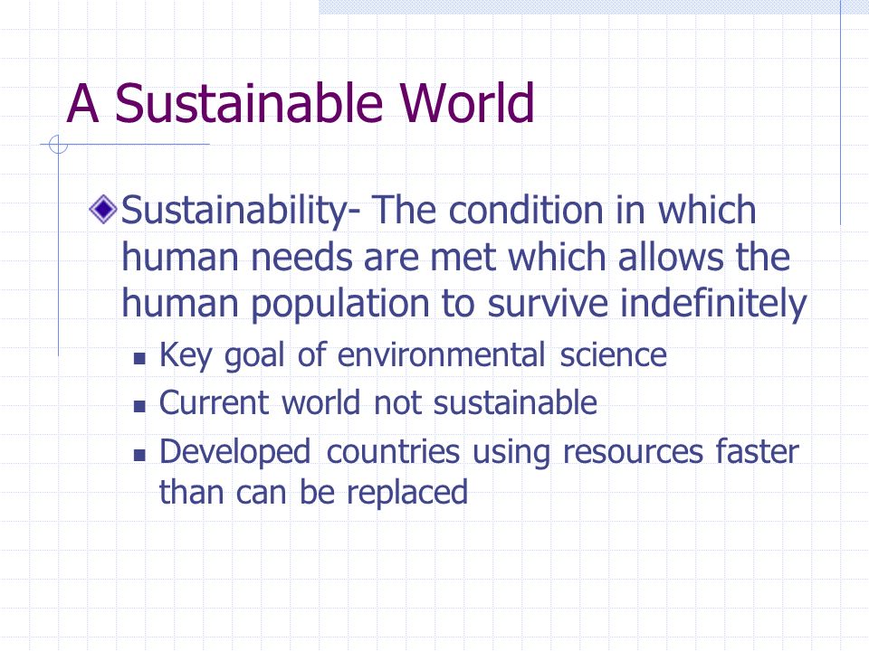 A Sustainable World Sustainability- The condition in which human needs are met which allows the human population to survive indefinitely.