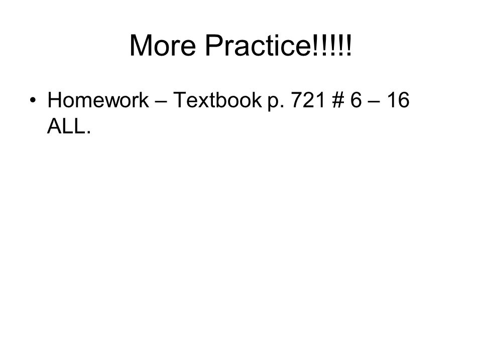 More Practice!!!!! Homework – Textbook p. 721 # 6 – 16 ALL.