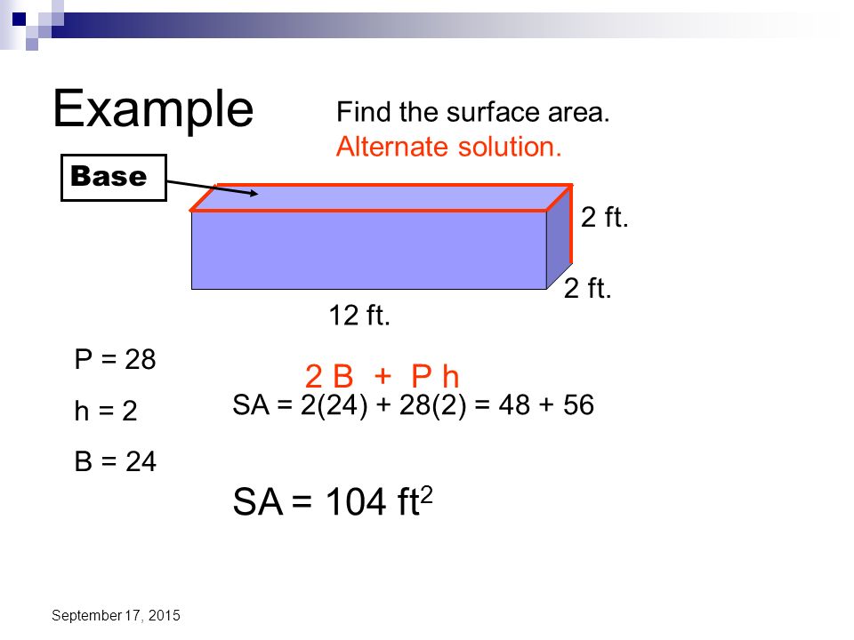 Example Find the surface area. Alternate solution. Base. 2 ft. 2 ft. 12 ft. P = 28. h = 2. B = 24.
