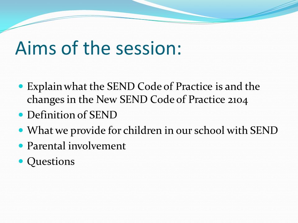Aims of the session: Explain what the SEND Code of Practice is and the changes in the New SEND Code of Practice