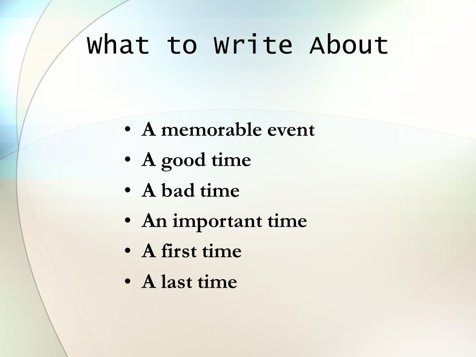What to Write About A memorable event A good time A bad time