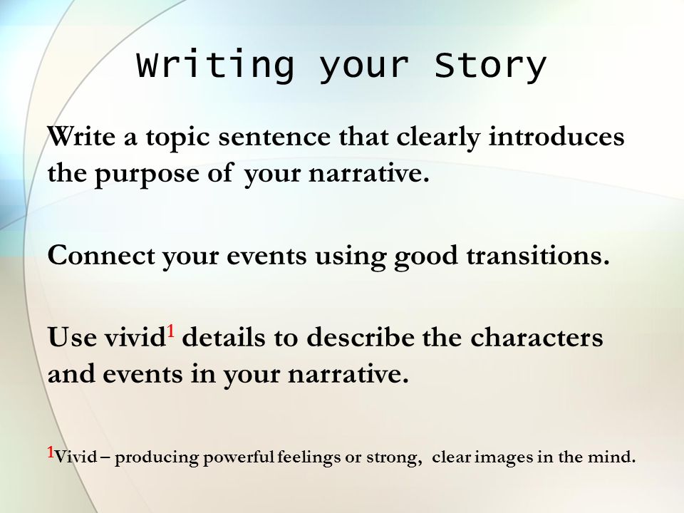 Writing your Story Write a topic sentence that clearly introduces the purpose of your narrative. Connect your events using good transitions.