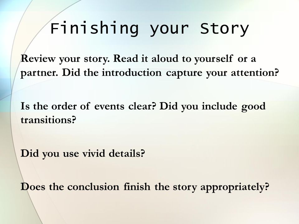 Finishing your Story Review your story. Read it aloud to yourself or a partner. Did the introduction capture your attention