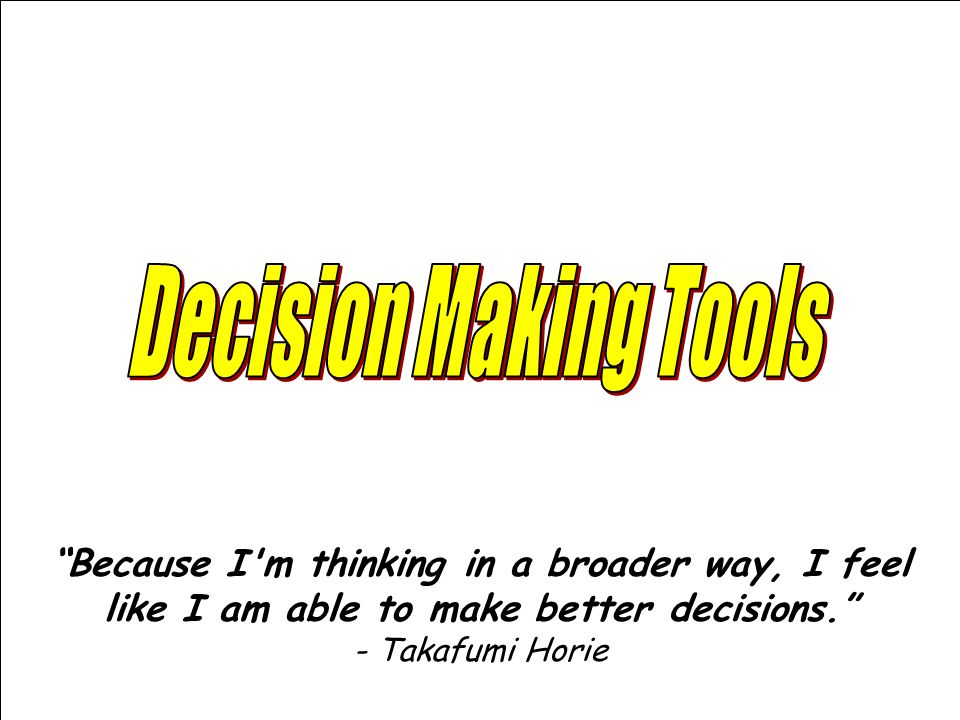 Decision Making Tools Because I m thinking in a broader way, I feel like I am able to make better decisions.