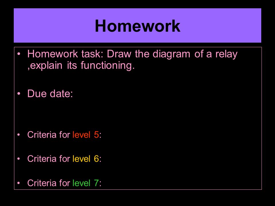 Homework Homework task: Draw the diagram of a relay ,explain its functioning. Due date: Criteria for level 5: