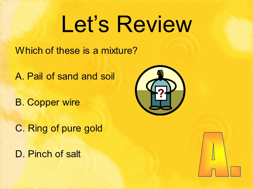 Let’s Review A. Which of these is a mixture A. Pail of sand and soil
