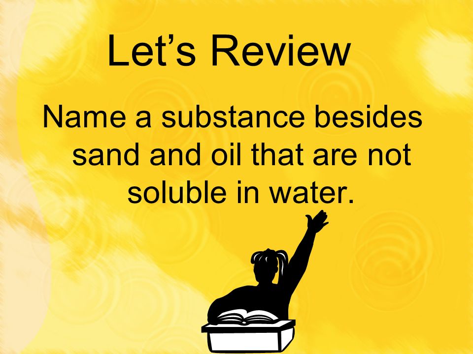 Name a substance besides sand and oil that are not soluble in water.