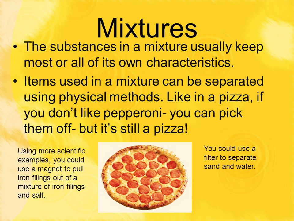 Mixtures The substances in a mixture usually keep most or all of its own characteristics.