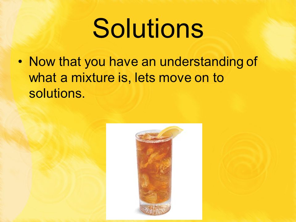 Solutions Now that you have an understanding of what a mixture is, lets move on to solutions.