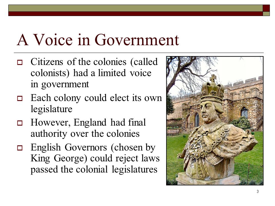 A Voice in Government Citizens of the colonies (called colonists) had a limited voice in government.