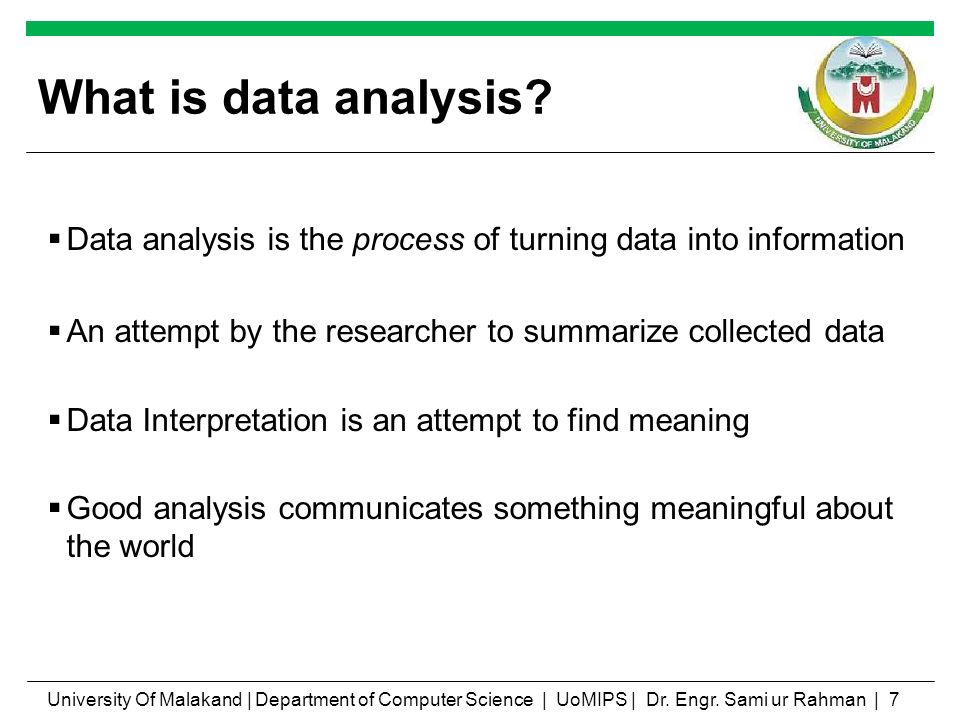 What is data analysis Data analysis is the process of turning data into information. An attempt by the researcher to summarize collected data.