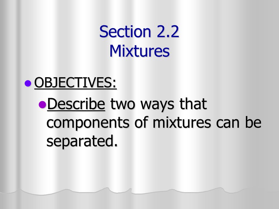 Section 2.2 Mixtures OBJECTIVES: Describe two ways that components of mixtures can be separated.