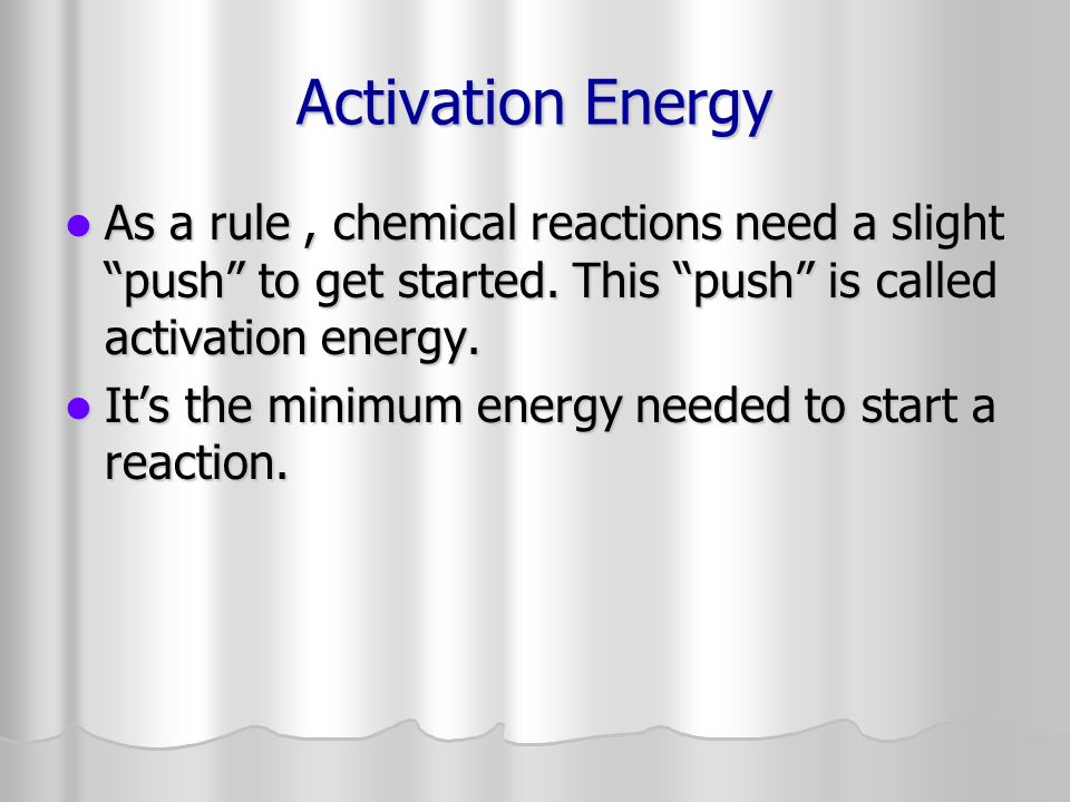 Activation Energy As a rule , chemical reactions need a slight push to get started. This push is called activation energy.