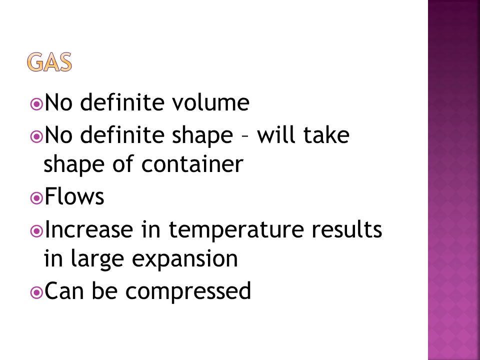 Gas No definite volume. No definite shape – will take shape of container. Flows. Increase in temperature results in large expansion.