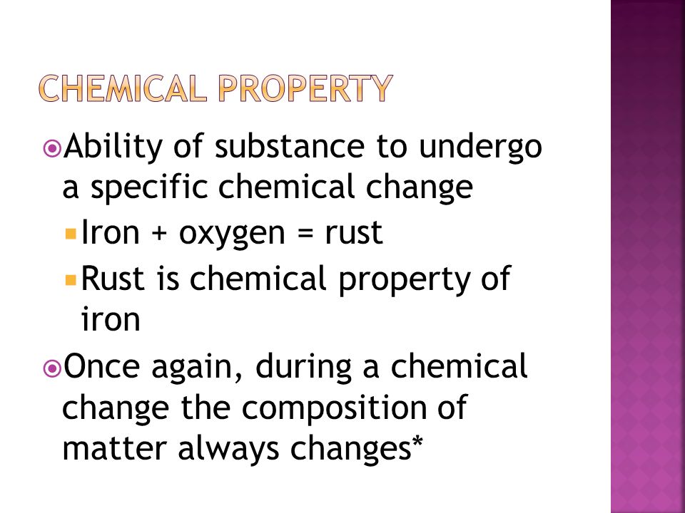 Chemical property Ability of substance to undergo a specific chemical change. Iron + oxygen = rust.