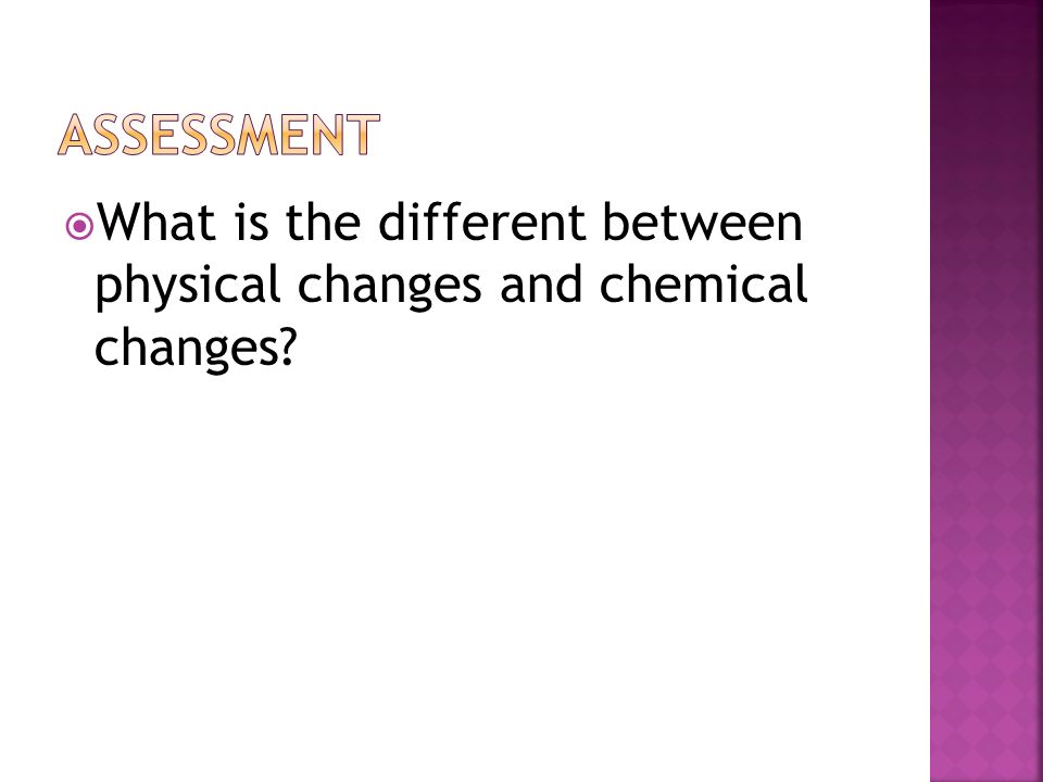 assessment What is the different between physical changes and chemical changes