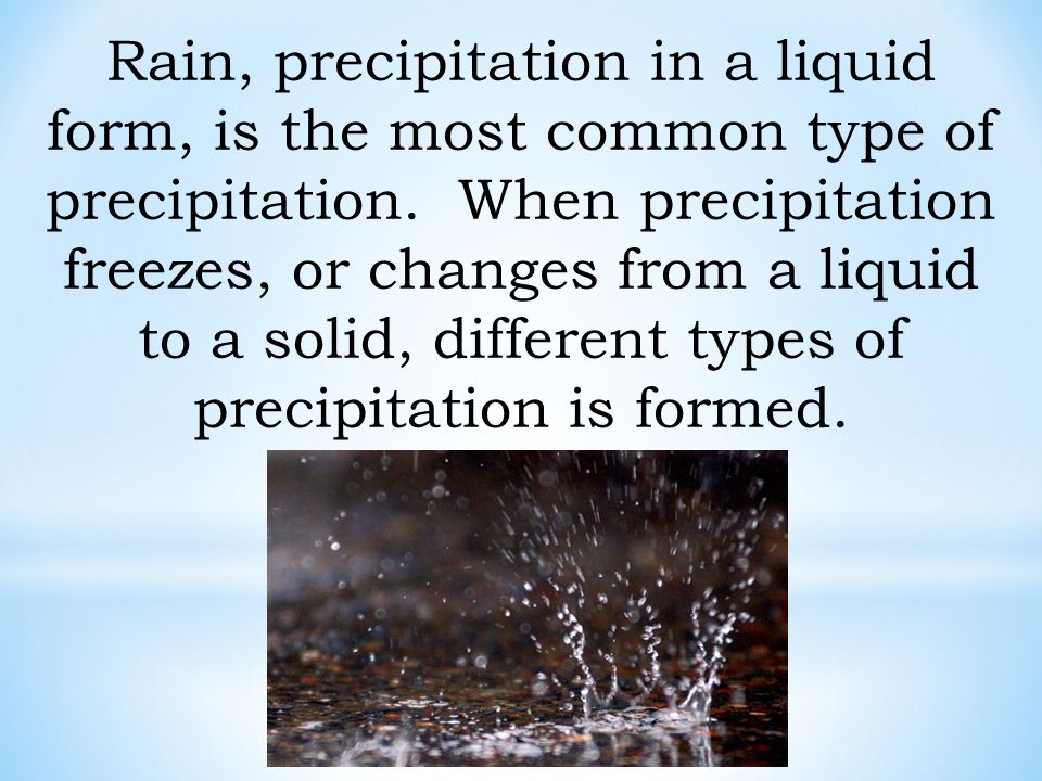 Rain, precipitation in a liquid form, is the most common type of precipitation.