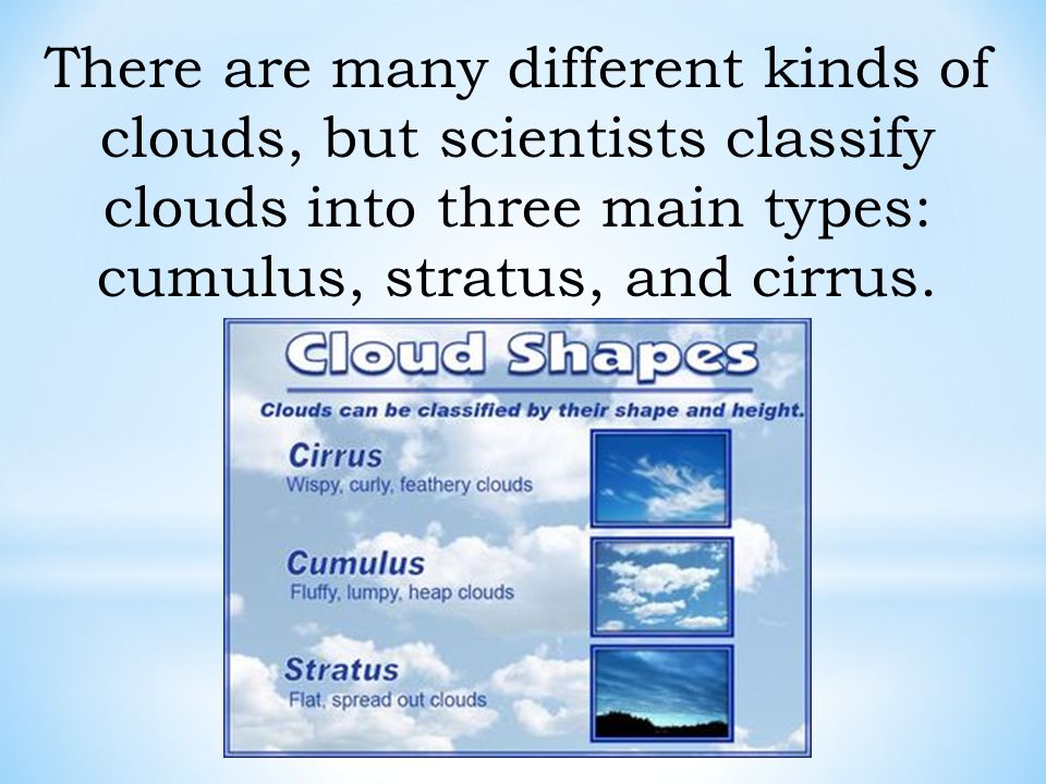 There are many different kinds of clouds, but scientists classify clouds into three main types: cumulus, stratus, and cirrus.