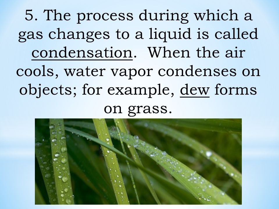 5. The process during which a gas changes to a liquid is called condensation.