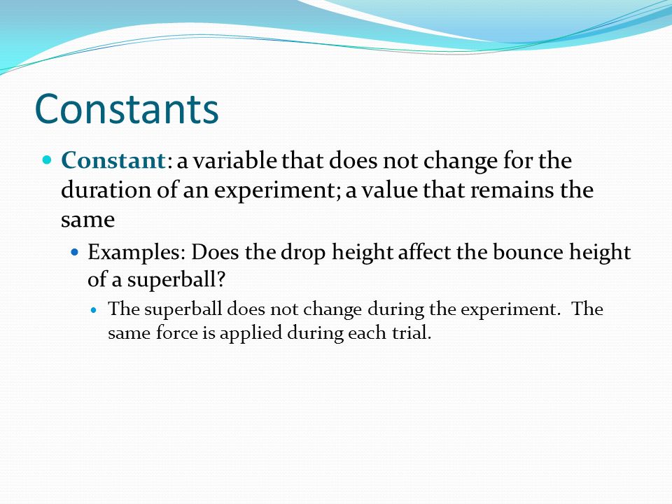 Constants Constant: a variable that does not change for the duration of an experiment; a value that remains the same.