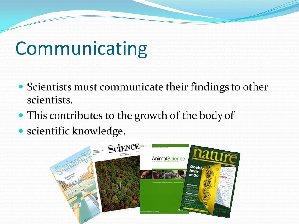Communicating Scientists must communicate their findings to other scientists. This contributes to the growth of the body of.