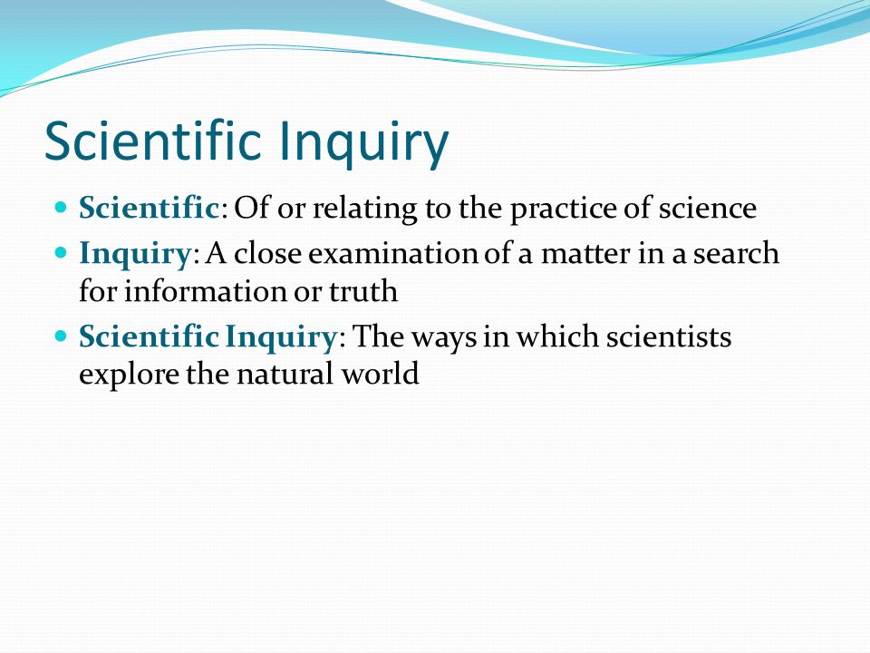 Scientific Inquiry Scientific: Of or relating to the practice of science.