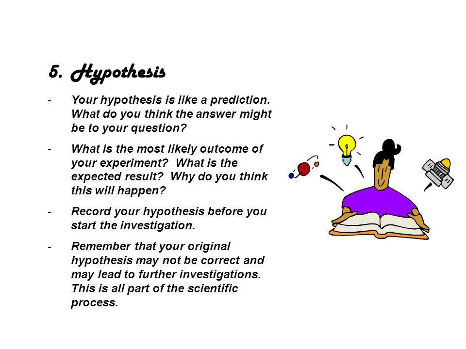 Hypothesis Your hypothesis is like a prediction. What do you think the answer might be to your question