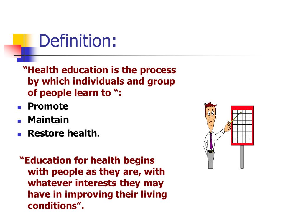 Definition: Health education is the process by which individuals and group of people learn to : Promote.