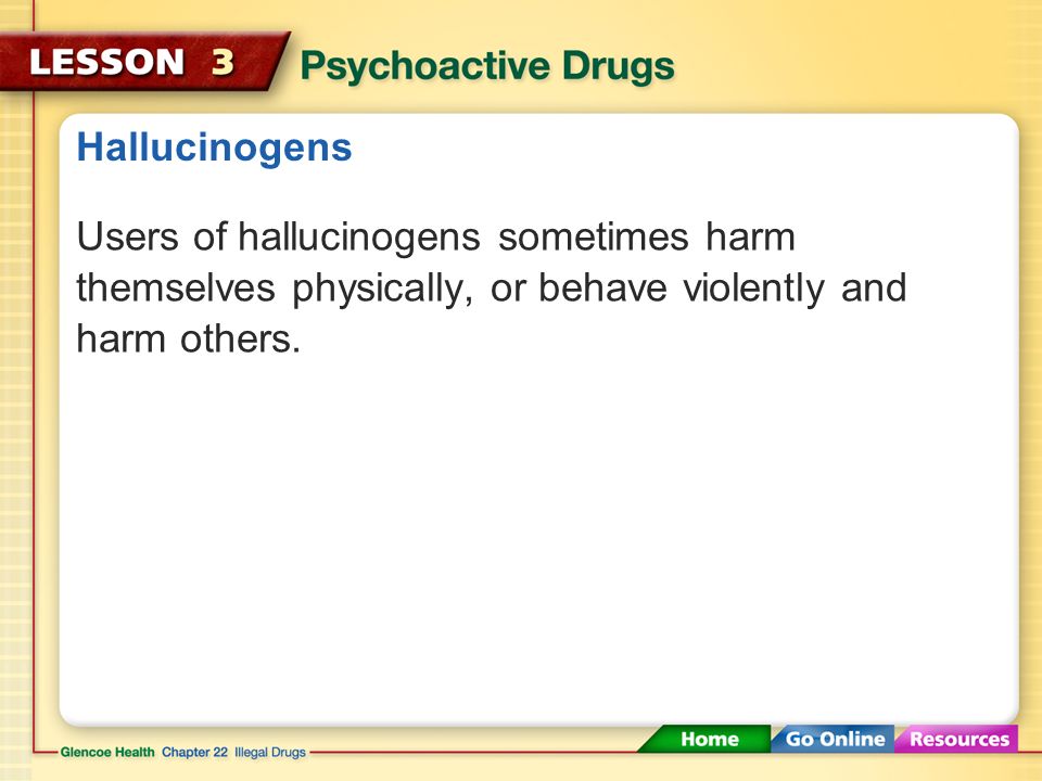 Hallucinogens Users of hallucinogens sometimes harm themselves physically, or behave violently and harm others.