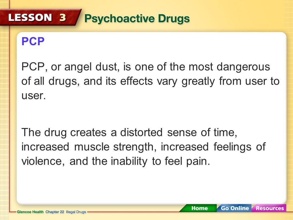 PCP PCP, or angel dust, is one of the most dangerous of all drugs, and its effects vary greatly from user to user.