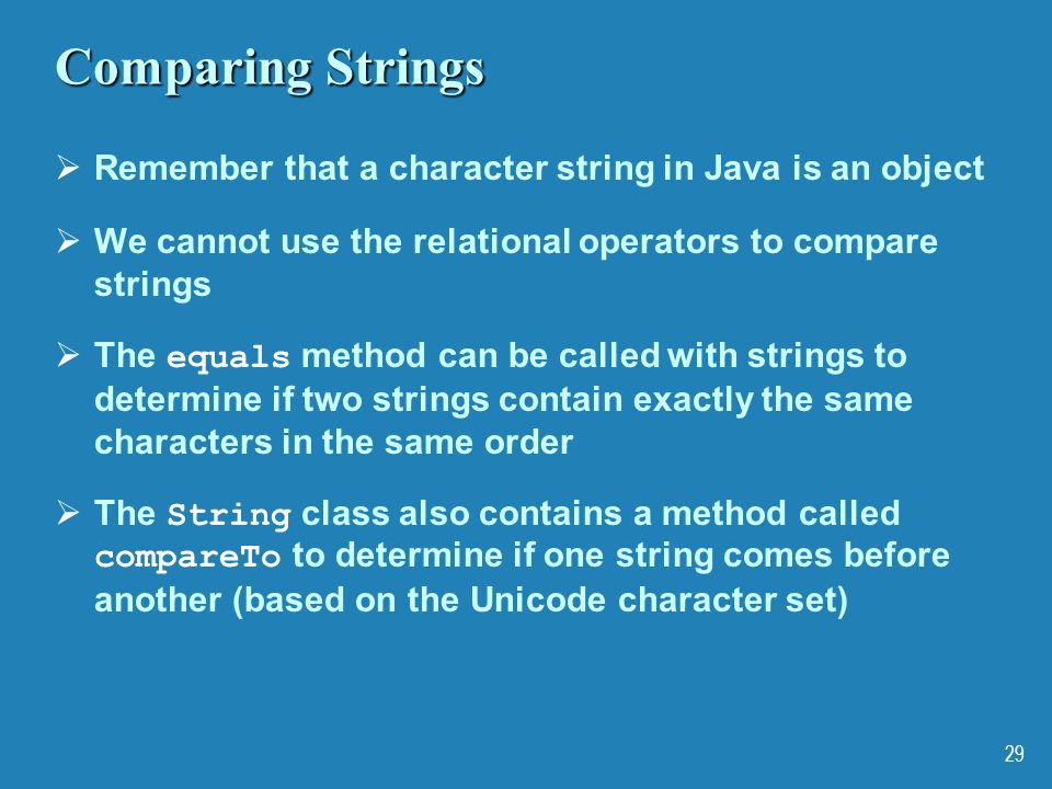 Comparing Strings Remember that a character string in Java is an object. We cannot use the relational operators to compare strings.