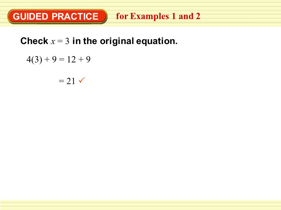 GUIDED PRACTICE for Examples 1 and 2 Check x = 3 in the original equation. 4(3) + 9 = = 21 