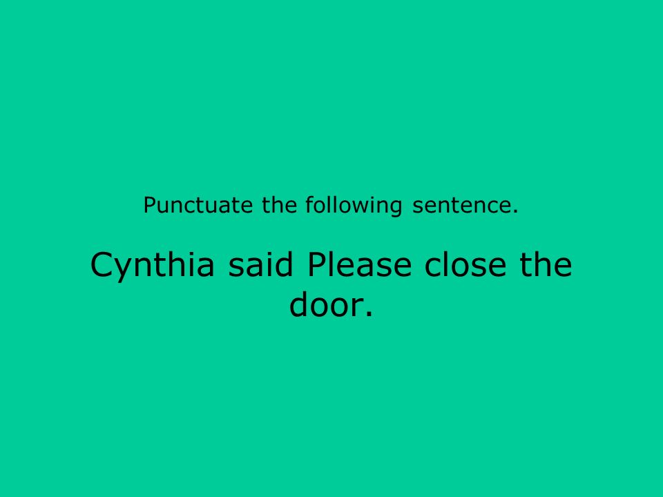 Punctuate the following sentence. Cynthia said Please close the door.