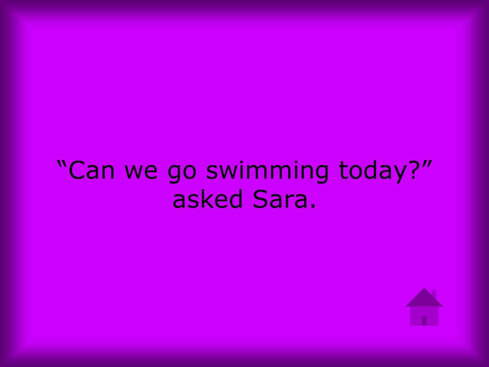 Can we go swimming today asked Sara.