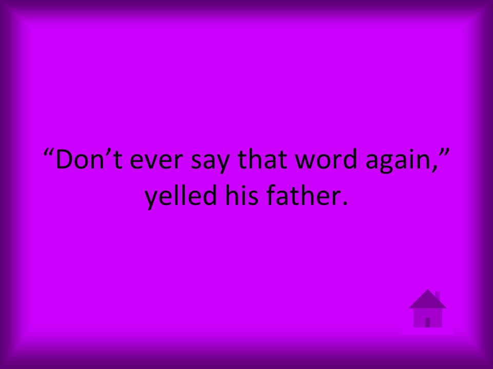 Don’t ever say that word again, yelled his father.