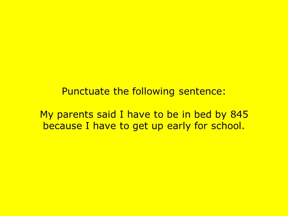 Punctuate the following sentence: My parents said I have to be in bed by 845 because I have to get up early for school.