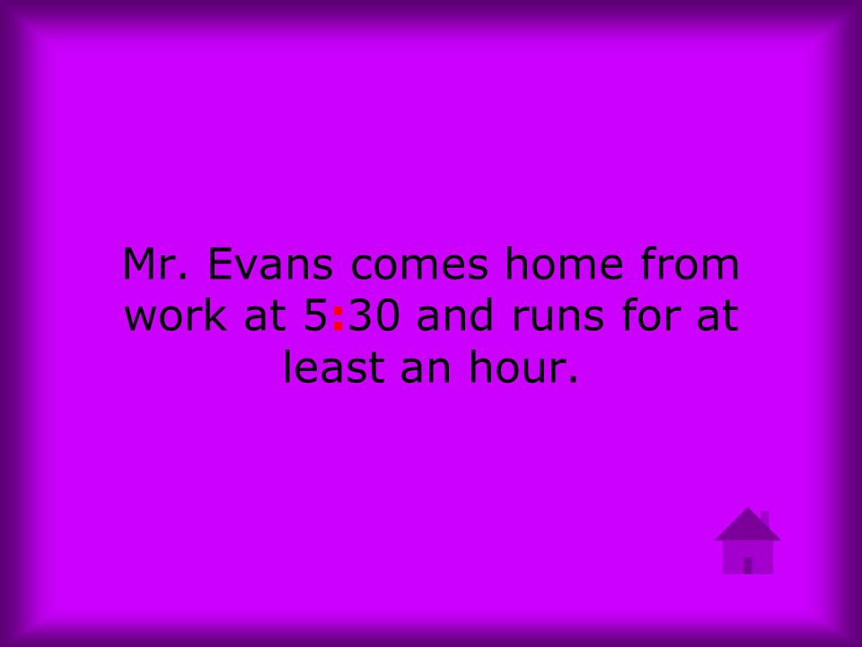 Mr. Evans comes home from work at 5:30 and runs for at least an hour.