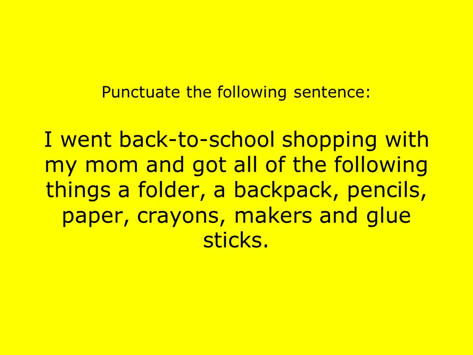 Punctuate the following sentence: I went back-to-school shopping with my mom and got all of the following things a folder, a backpack, pencils, paper, crayons, makers and glue sticks.