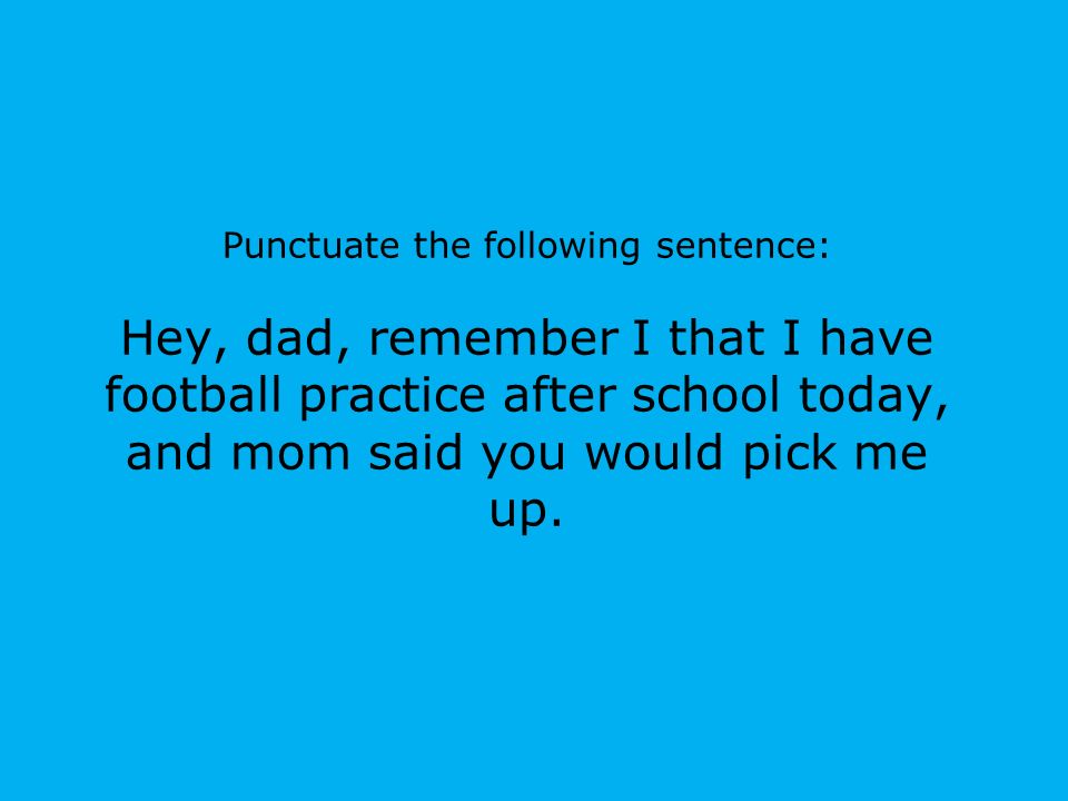 Punctuate the following sentence: Hey, dad, remember I that I have football practice after school today, and mom said you would pick me up.