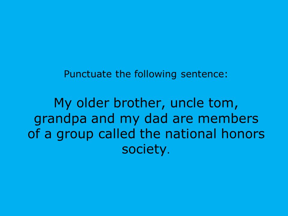 Punctuate the following sentence: My older brother, uncle tom, grandpa and my dad are members of a group called the national honors society.
