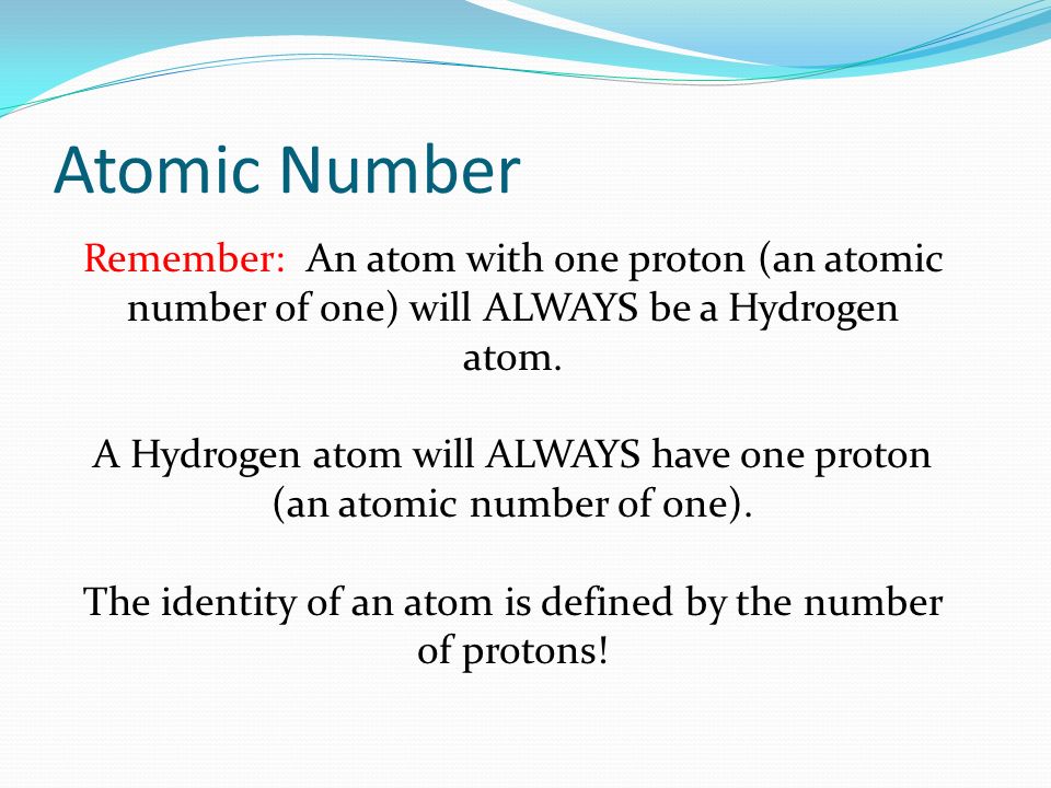 Atomic Number Remember: An atom with one proton (an atomic number of one) will ALWAYS be a Hydrogen atom.