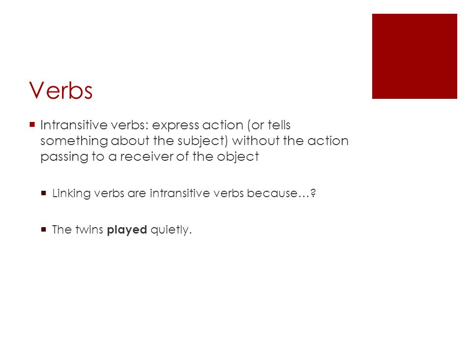 Verbs Intransitive verbs: express action (or tells something about the subject) without the action passing to a receiver of the object.