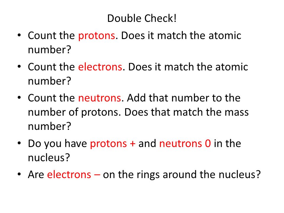 Double Check! Count the protons. Does it match the atomic number Count the electrons. Does it match the atomic number