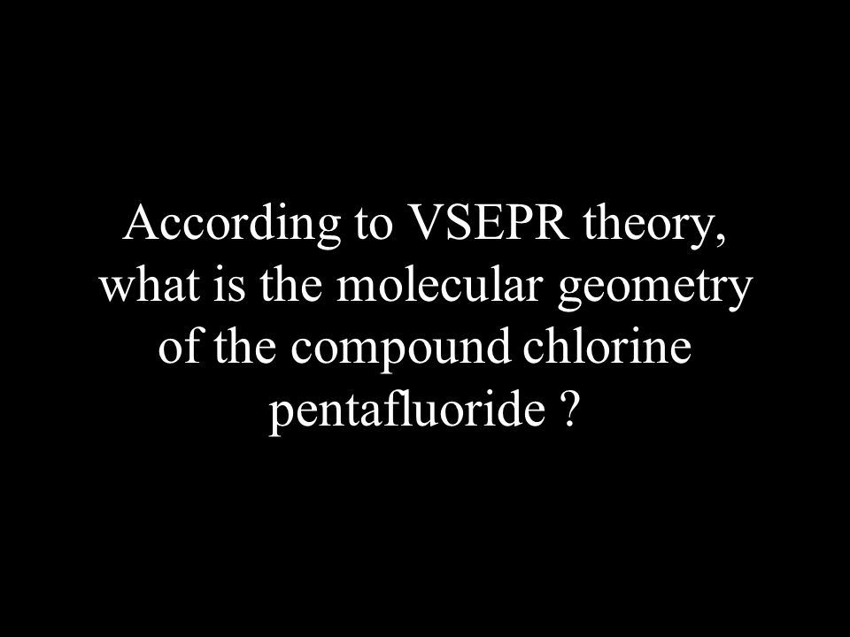 According to VSEPR theory, what is the molecular geometry of the compound chlorine pentafluoride