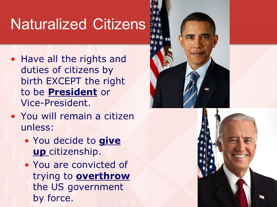 Naturalized Citizens Have all the rights and duties of citizens by birth EXCEPT the right to be President or Vice-President.