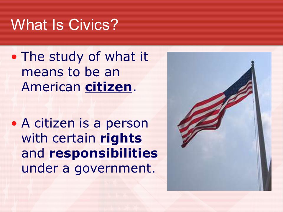 What Is Civics The study of what it means to be an American citizen.