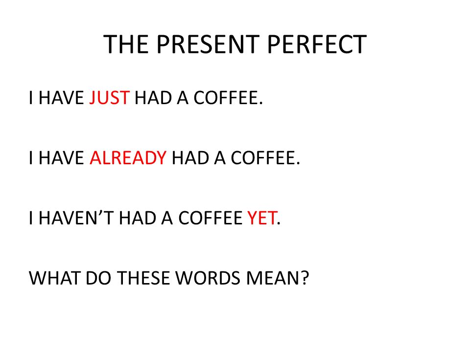 THE PRESENT PERFECT I HAVE JUST HAD A COFFEE. I HAVE ALREADY HAD A COFFEE.